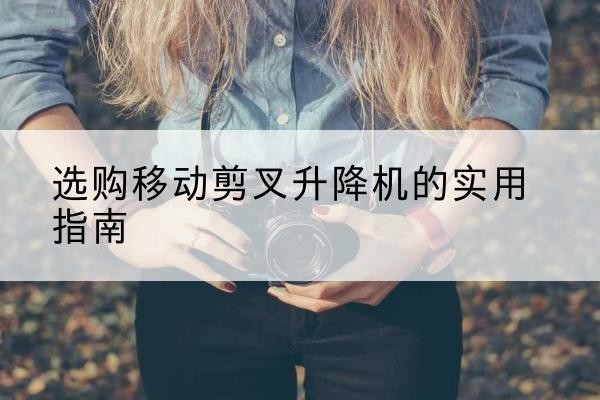 左权移动剪叉升降机怎么选-选购移动剪叉升降机的实用指南