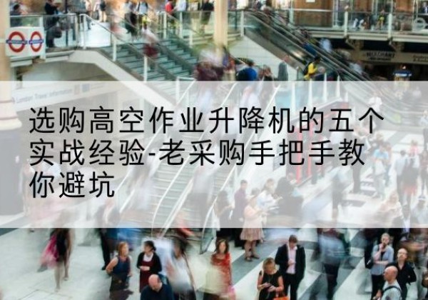 左权高空作业升降机厂家-选购高空作业升降机的五个实战经验-老采购手把手教你避坑