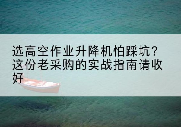 左权高空作业升降机厂家推荐-选高空作业升降机怕踩坑？这份老采购的实战指南请收好