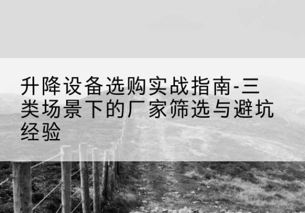左权移动式升降机厂家推荐-升降设备选购实战指南-三类场景下的厂家筛选与避坑经验