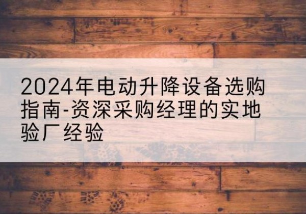 左权电动剪叉升降平台厂家-2024年电动升降设备选购指南-资深采购经理的实地验厂经验