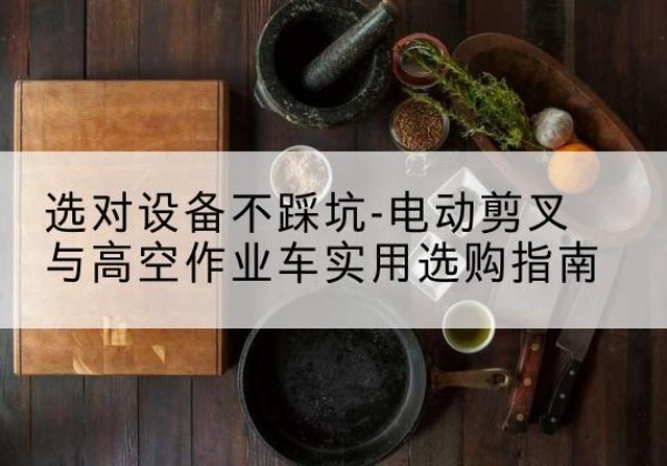 左权电动剪叉升降平台怎么选-选对设备不踩坑-电动剪叉与高空作业车实用选购指南
