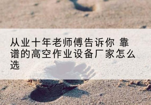 左权高空作业升降机厂家推荐-从业十年老师傅告诉你 靠谱的高空作业设备厂家怎么选