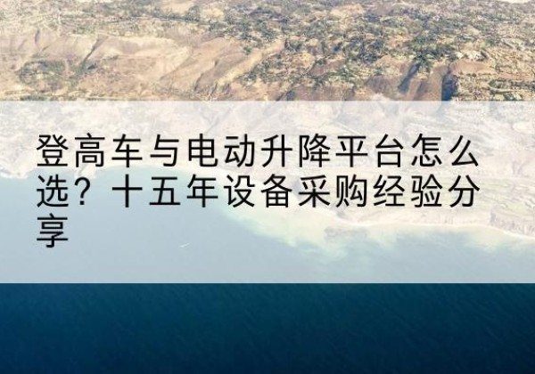 左权登高车厂家厂家-登高车与电动升降平台怎么选？十五年设备采购经验分享
