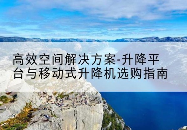 左权升降平台厂家-*空间解决方案-升降平台与移动式升降机选购指南