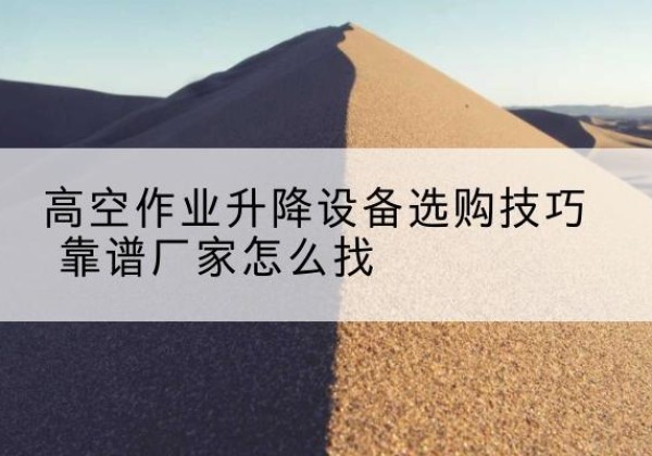 左权电动升降平台厂家推荐-高空作业升降设备选购技巧 靠谱厂家怎么找