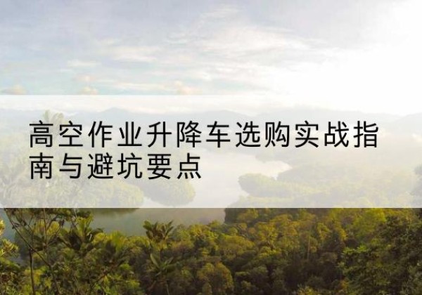 左权升降车怎么选-高空作业升降车选购实战指南与避坑要点