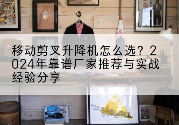 左权升降平台厂家推荐-移动剪叉升降机怎么选？2024年靠谱厂家推荐与实战经验分享