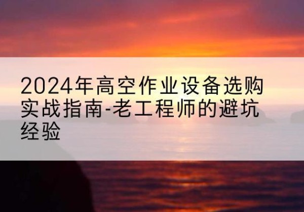 左权高空作业升降机厂家推荐-2024年高空作业设备选购实战指南-老工程师的避坑经验