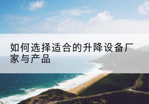 左权电动升降平台厂家-如何选择适合的升降设备厂家与产品