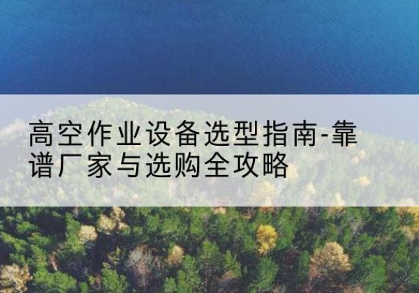 左权升降车厂家-高空作业设备选型指南-靠谱厂家与选购全攻略