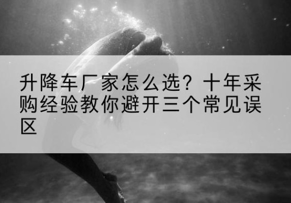 左权升降车厂家-怎么选？十年采购经验教你避开三个常见误区