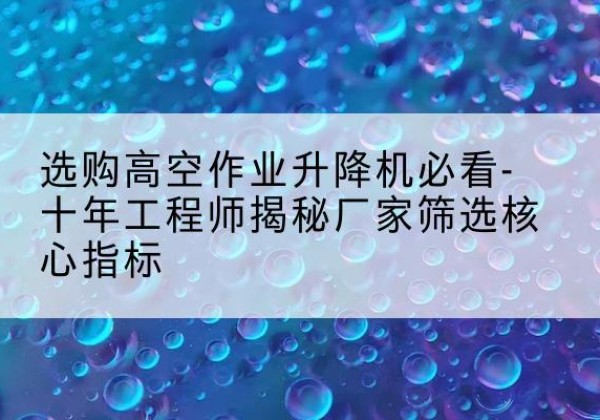 左权高空作业升降机厂家推荐-选购高空作业升降机必看-十年工程师揭秘厂家筛选核心指标
