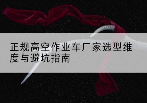 左权高空作业车厂家-正规选型维度与避坑指南