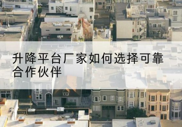 左权升降平台厂家-如何选择可靠合作伙伴