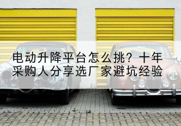左权电动升降平台厂家-电动升降平台怎么挑？十年采购人分享选厂家避坑经验